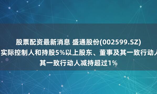 股票配资最新消息 盛通股份(002599.SZ)：控股股东、实际控制人和持股5%以上股东、董事及其一致行动人减持超过1%