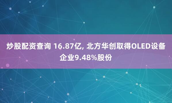 炒股配资查询 16.87亿, 北方华创取得OLED设备企业9.48%股份