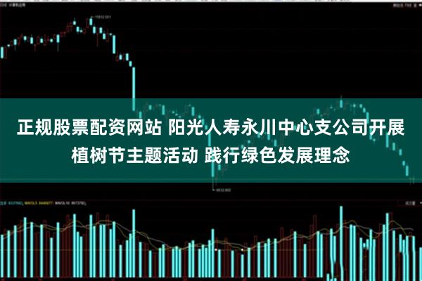 正规股票配资网站 阳光人寿永川中心支公司开展植树节主题活动 践行绿色发展理念