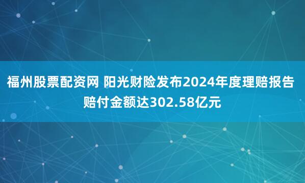 福州股票配资网 阳光财险发布2024年度理赔报告 赔付金额达302.58亿元