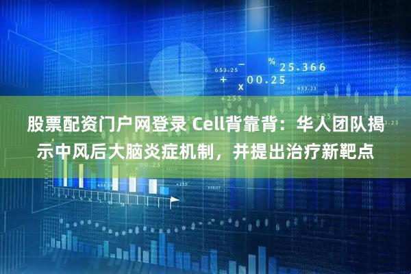 股票配资门户网登录 Cell背靠背：华人团队揭示中风后大脑炎症机制，并提出治疗新靶点