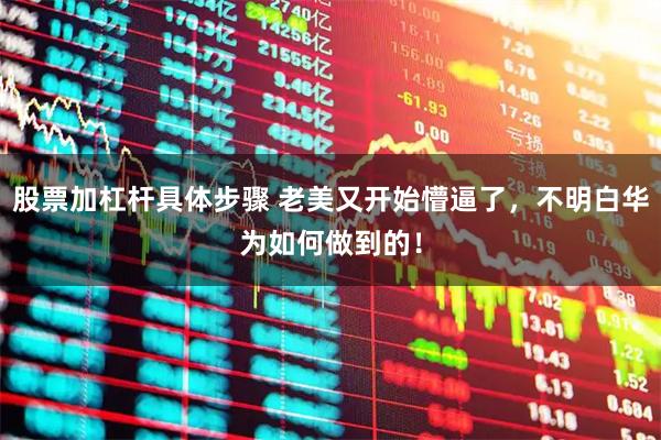 股票加杠杆具体步骤 老美又开始懵逼了，不明白华为如何做到的！