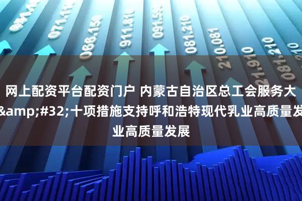 网上配资平台配资门户 内蒙古自治区总工会服务大局 十项措施支持呼和浩特现代乳业高质量发展